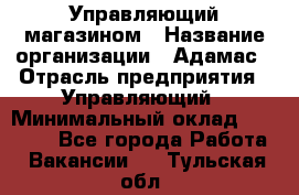 Управляющий магазином › Название организации ­ Адамас › Отрасль предприятия ­ Управляющий › Минимальный оклад ­ 55 000 - Все города Работа » Вакансии   . Тульская обл.